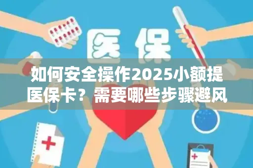如何安全操作2025小额提医保卡？需要哪些步骤避风险？
